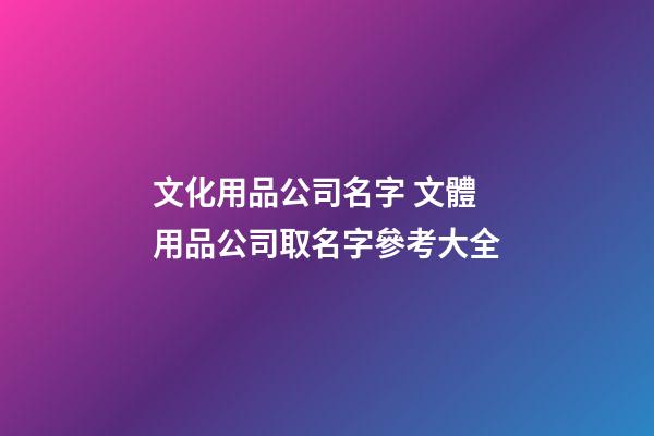 文化用品公司名字 文體用品公司取名字參考大全-第1張-公司起名-玄機派